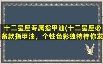 十二星座专属指甲油(十二星座必备款指甲油，个性色彩独特待你发现！)