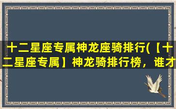 十二星座专属神龙座骑排行(【十二星座专属】神龙骑排行榜，谁才是最强的那一个？)