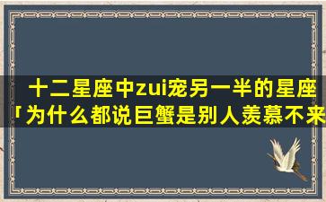 十二星座中zui宠另一半的星座「为什么都说巨蟹是别人羡慕不来的」