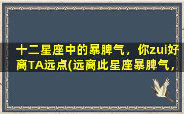 十二星座中的暴脾气，你zui好离TA远点(远离此星座暴脾气，安享平和生活的秘诀)