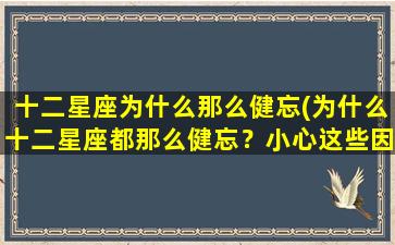 十二星座为什么那么健忘(为什么十二星座都那么健忘？小心这些因素影响你的记忆力！)