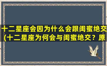 十二星座会因为什么会跟闺蜜绝交(十二星座为何会与闺蜜绝交？原因揭秘！)