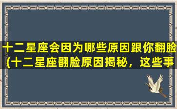 十二星座会因为哪些原因跟你翻脸(十二星座翻脸原因揭秘，这些事情zui容易让你掉进危险区！)