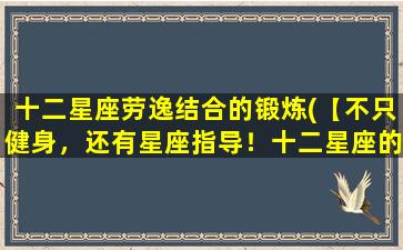 十二星座劳逸结合的锻炼(【不只健身，还有星座指导！十二星座的劳逸结合锻炼计划】)