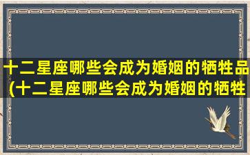 十二星座哪些会成为婚姻的牺牲品(十二星座哪些会成为婚姻的牺牲品呢）