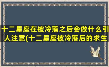 十二星座在被冷落之后会做什么引人注意(十二星座被冷落后的求生欲：如何引发注意并挽回局面？)