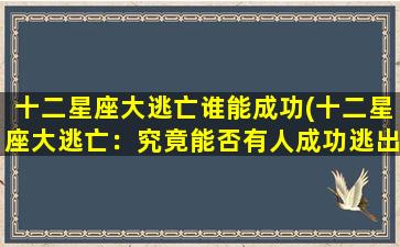 十二星座大逃亡谁能成功(十二星座大逃亡：究竟能否有人成功逃出生天？)