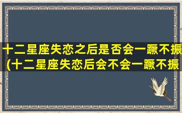 十二星座失恋之后是否会一蹶不振(十二星座失恋后会不会一蹶不振？看星座解析，原来如此！)