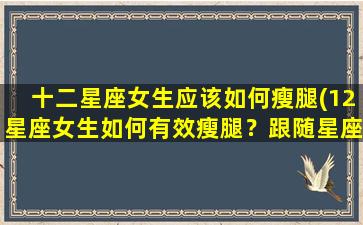 十二星座女生应该如何瘦腿(12星座女生如何有效瘦腿？跟随星座特性，全方位瘦腿攻略！)