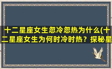 十二星座女生忽冷忽热为什么(十二星座女生为何时冷时热？探秘星座特点)