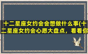 十二星座女约会会想做什么事(十二星座女约会心愿大盘点，看看你的意中人会选哪个！)