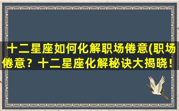 十二星座如何化解职场倦意(职场倦意？十二星座化解秘诀大揭晓！)