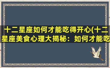 十二星座如何才能吃得开心(十二星座美食心理大揭秘：如何才能吃得开心？)