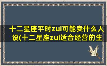 十二星座平时zui可能卖什么人设(十二星座zui适合经营的生意，你绝对不能错过！)