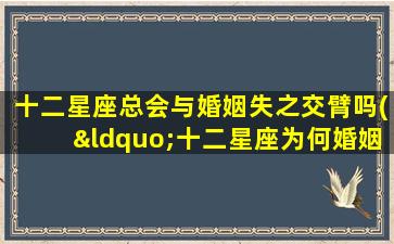 十二星座总会与婚姻失之交臂吗(“十二星座为何婚姻总是失之交臂？排名及原因全解析！”)