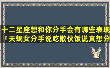 十二星座想和你分手会有哪些表现「天蝎女分手说吃散伙饭说真想分手吗」