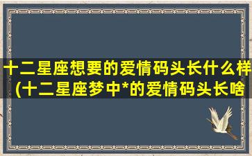 十二星座想要的爱情码头长什么样(十二星座梦中*的爱情码头长啥样？)