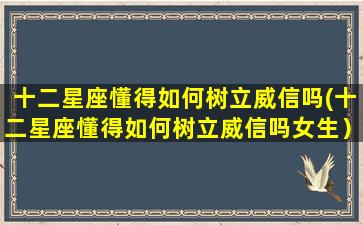 十二星座懂得如何树立威信吗(十二星座懂得如何树立威信吗女生）