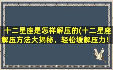 十二星座是怎样解压的(十二星座解压方法大揭秘，轻松缓解压力！)