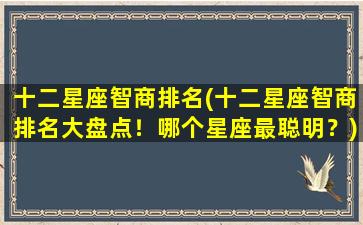 十二星座智商排名(十二星座智商排名大盘点！哪个星座最聪明？)