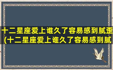 十二星座爱上谁久了容易感到腻歪(十二星座爱上谁久了容易感到腻歪呢）