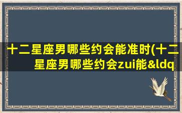 十二星座男哪些约会能准时(十二星座男哪些约会zui能“准时达人”？)