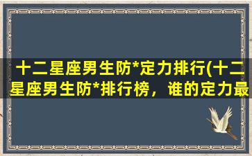 十二星座男生防*定力排行(十二星座男生防*排行榜，谁的定力最强？)