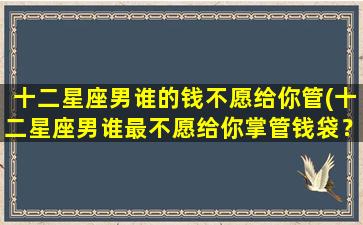 十二星座男谁的钱不愿给你管(十二星座男谁最不愿给你掌管钱袋？)