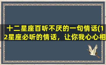 十二星座百听不厌的一句情话(12星座必听的情话，让你我心心相印)