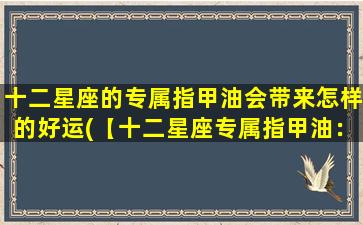 十二星座的专属指甲油会带来怎样的好运(【十二星座专属指甲油：招财进宝、桃花旺旺，好运连连】)