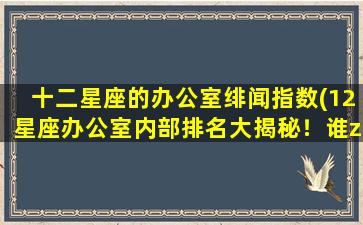 十二星座的办公室绯闻指数(12星座办公室内部排名大揭秘！谁zui容易被卷入绯闻风波？)