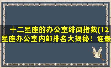 十二星座的办公室绯闻指数(12星座办公室内部排名大揭秘！谁最容易被卷入绯闻风波？)