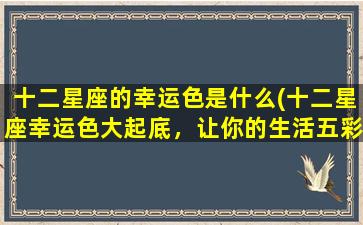 十二星座的幸运色是什么(十二星座幸运色大起底，让你的生活五彩缤纷！)