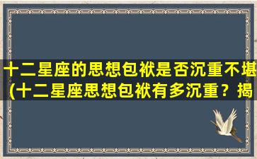 十二星座的思想包袱是否沉重不堪(十二星座思想包袱有多沉重？揭秘星座血型人群的心理障碍与解决方法)