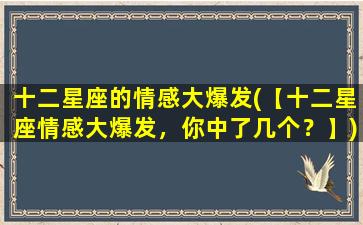 十二星座的情感大爆发(【十二星座情感大爆发，你中了几个？】)