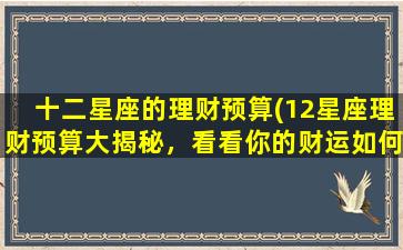 十二星座的理财预算(12星座理财预算大揭秘，看看你的财运如何！)