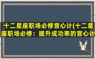 十二星座职场必修宫心计(十二星座职场必修：提升成功率的宫心计)