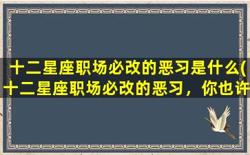 十二星座职场必改的恶习是什么(十二星座职场必改的恶习，你也许中招！)