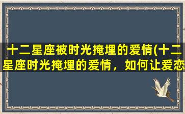 十二星座被时光掩埋的爱情(十二星座时光掩埋的爱情，如何让爱恋重生？)