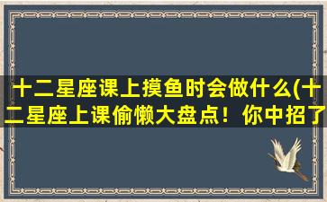 十二星座课上摸鱼时会做什么(十二星座上课偷懒大盘点！你中招了吗？)