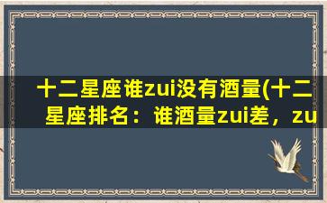 十二星座谁zui没有酒量(十二星座排名：谁酒量zui差，zui不能喝？)