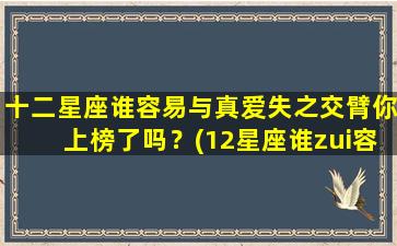 十二星座谁容易与真爱失之交臂你上榜了吗？(12星座谁zui容易爱上一个人）