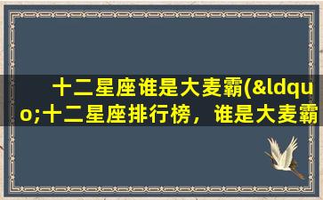 十二星座谁是大麦霸(“十二星座排行榜，谁是大麦霸？揭秘十二星座中最会大吃特吃的那个！”)