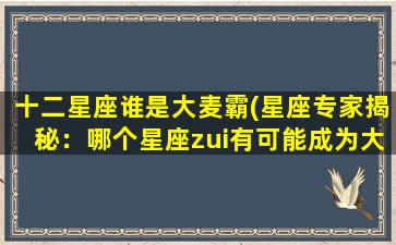 十二星座谁是大麦霸(星座专家揭秘：哪个星座zui有可能成为大麦霸？)