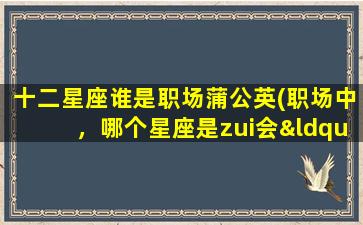 十二星座谁是职场蒲公英(职场中，哪个星座是zui会“翻身”的蒲公英？)