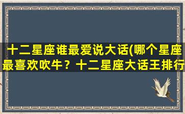 十二星座谁最爱说大话(哪个星座最喜欢吹牛？十二星座大话王排行榜揭晓！)