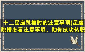 十二星座跳槽时的注意事项(星座跳槽必看注意事项，助你成功转职)