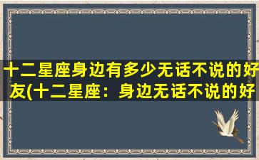 十二星座身边有多少无话不说的好友(十二星座：身边无话不说的好友数量排行榜！)