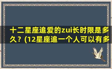 十二星座追爱的zui长时限是多久？(12星座追一个人可以有多久）