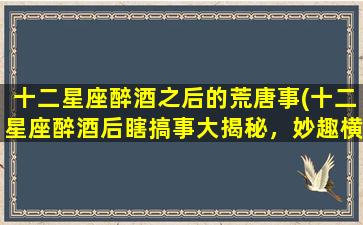 十二星座醉酒之后的荒唐事(十二星座醉酒后瞎搞事大揭秘，妙趣横生的糗事轰笑不停！)